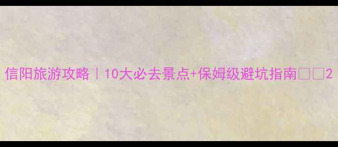 图片 信阳旅游攻略｜10大必去景点+保姆级避坑指南🌿🚗2