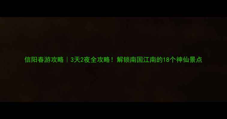 图片 信阳春游攻略｜3天2夜全攻略！解锁南国江南的18个神仙景点