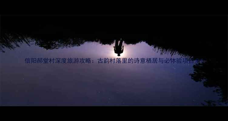 图片 信阳郝堂村深度旅游攻略：古韵村落里的诗意栖居与必体验项目全1