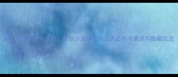 克拉玛依夜游全攻略解锁沙漠明珠的三大必打卡景点与隐藏玩法