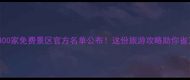 图片 全国300家免费景区官方名单公布！这份旅游攻略助你省万元1