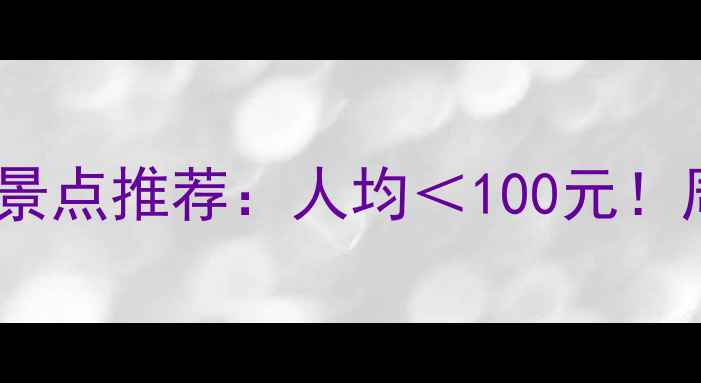 全国免费低价亲子游景点推荐人均100元周末周边游攻略大全