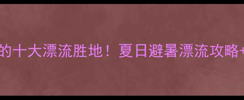 图片 全国必打卡的十大漂流胜地！夏日避暑漂流攻略+避坑指南全