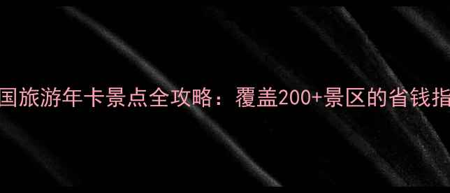 图片 全国旅游年卡景点全攻略：覆盖200+景区的省钱指南