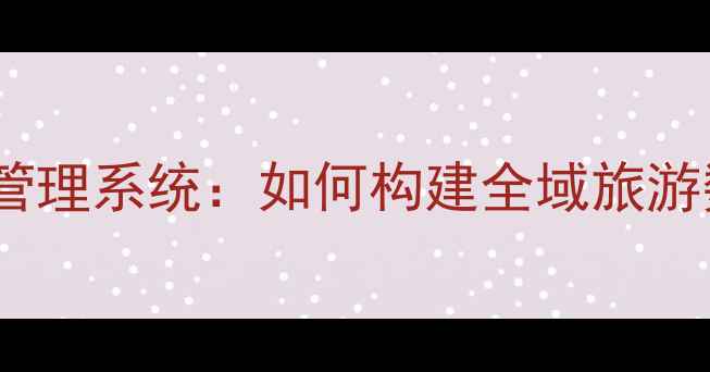 图片 全国景区智慧化管理系统：如何构建全域旅游数字化新生态？1