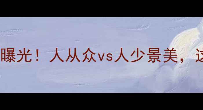 图片 全国景区游客量TOP50榜单曝光！人从众vs人少景美，这份避坑指南助你精准打卡