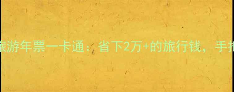 全国景点通用的旅游年票一卡通省下2万的旅行钱手把手教你玩转攻略
