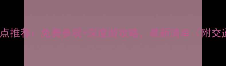 全国红色旅游景点推荐免费参观深度游攻略最新清单附交通住宿全指南