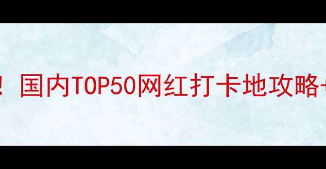 图片 全境覆盖必去！国内TOP50网红打卡地攻略+避坑指南🌍✨