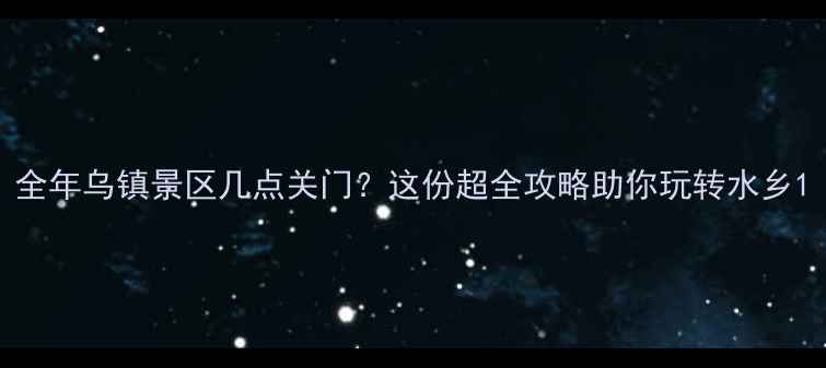 图片 全年乌镇景区几点关门？这份超全攻略助你玩转水乡1