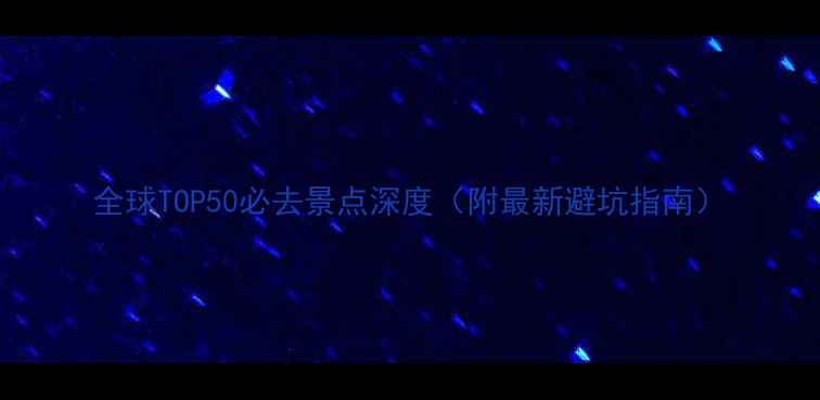 图片 全球TOP50必去景点深度（附最新避坑指南）