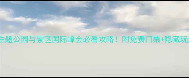 图片 全球主题公园与景区国际峰会必看攻略！附免费门票+隐藏玩法全1