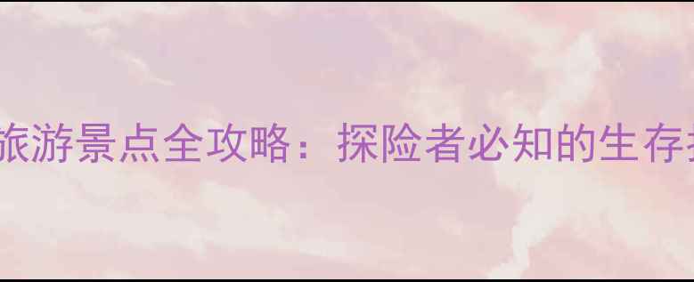 图片 全球十大最危险旅游景点全攻略：探险者必知的生存指南与安全贴士2