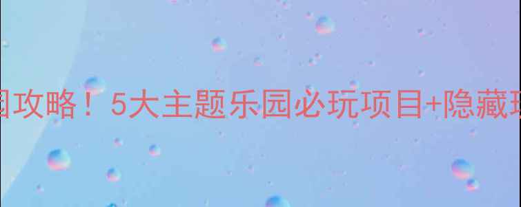 图片 全网最全方特乐园攻略！5大主题乐园必玩项目+隐藏玩法，附避坑指南