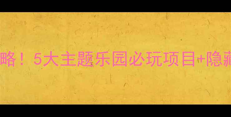 图片 全网最全方特乐园攻略！5大主题乐园必玩项目+隐藏玩法，附避坑指南1