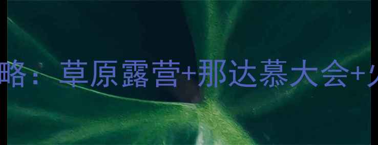八月内蒙古避暑全攻略草原露营那达慕大会火山地质奇观深度游