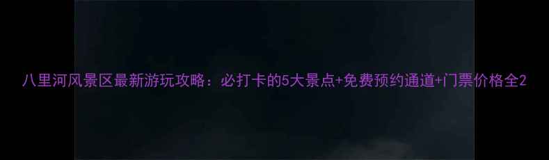 图片 八里河风景区最新游玩攻略：必打卡的5大景点+免费预约通道+门票价格全2