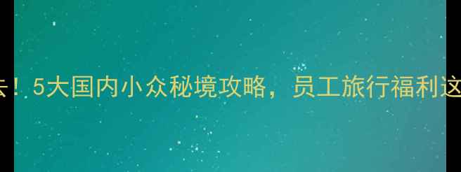 图片 公司团建必去！5大国内小众秘境攻略，员工旅行福利这样做更贴心1