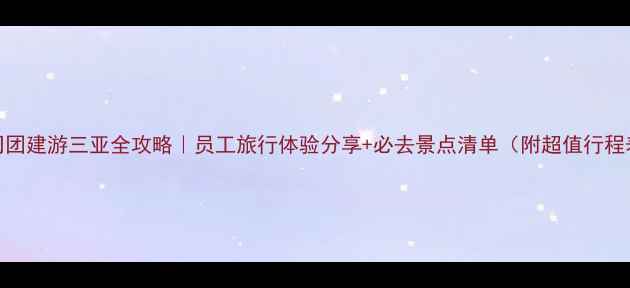 图片 公司团建游三亚全攻略｜员工旅行体验分享+必去景点清单（附超值行程表）