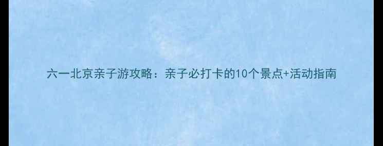 图片 六一北京亲子游攻略：亲子必打卡的10个景点+活动指南