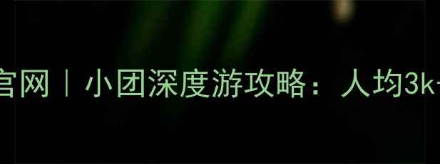 图片 六人游定制旅游官网｜小团深度游攻略：人均3k+玩转小众目的地