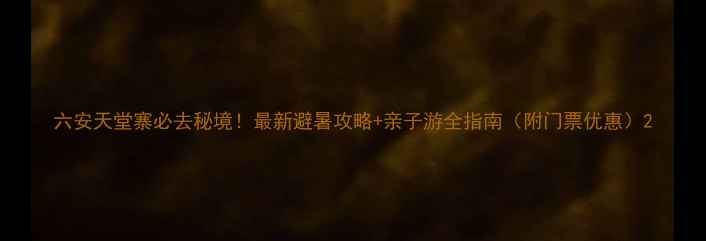 六安天堂寨必去秘境最新避暑攻略亲子游全指南附门票优惠