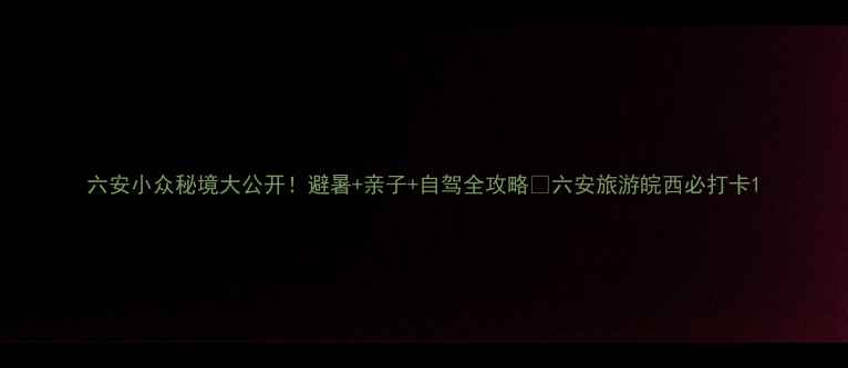 图片 六安小众秘境大公开！避暑+亲子+自驾全攻略🌿六安旅游皖西必打卡1