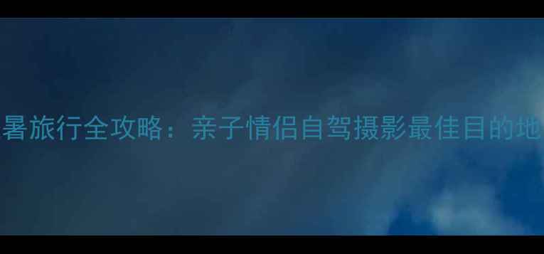 图片 六月七月避暑旅行全攻略：亲子情侣自驾摄影最佳目的地+避坑指南1