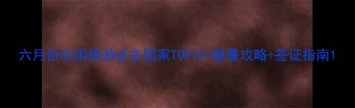 六月份出国旅游必去国家TOP10避暑攻略签证指南