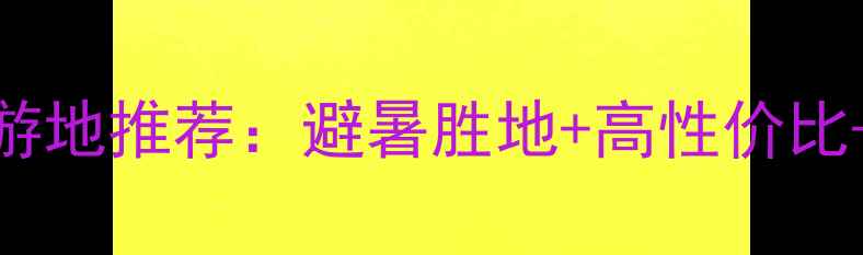 图片 六月份最佳旅游地推荐：避暑胜地+高性价比+必去打卡攻略