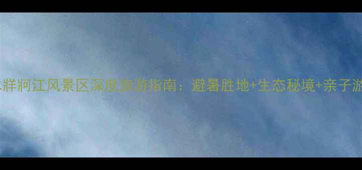 六盘水牂牁江风景区深度旅游指南避暑胜地生态秘境亲子游天堂