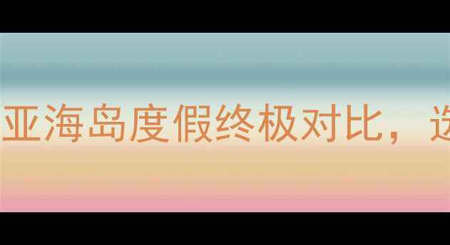 兰卡威VS沙巴东南亚海岛度假终极对比选对目的地省万元