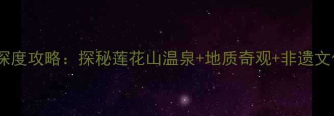 图片 兰州周边游必去！香泉镇深度攻略：探秘莲花山温泉+地质奇观+非遗文化，解锁48小时完美假期1