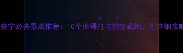 图片 兰州安宁必去景点推荐：10个值得打卡的宝藏地，附详细攻略！2
