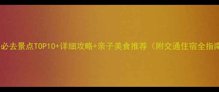 兰州必去景点TOP10详细攻略亲子美食推荐附交通住宿全指南