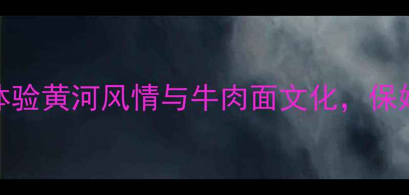 图片 兰州必吃必玩TOP10：深度体验黄河风情与牛肉面文化，保姆级攻略助你玩转丝路重镇1