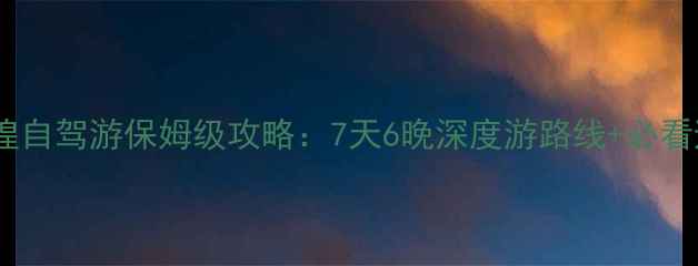 图片 兰州至敦煌自驾游保姆级攻略：7天6晚深度游路线+必看避坑指南1