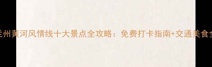 图片 兰州黄河风情线十大景点全攻略：免费打卡指南+交通美食全