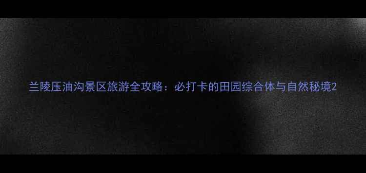 图片 兰陵压油沟景区旅游全攻略：必打卡的田园综合体与自然秘境2