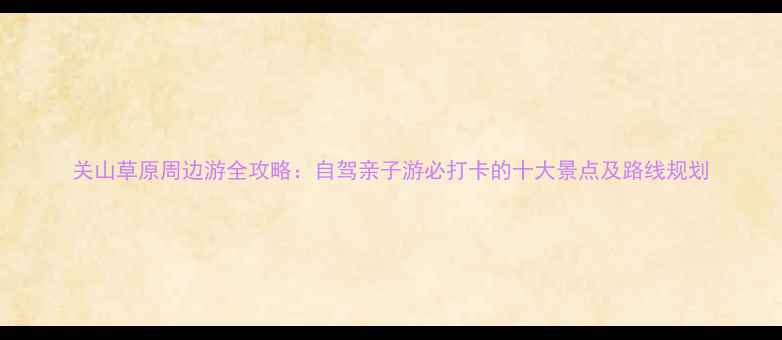 图片 关山草原周边游全攻略：自驾亲子游必打卡的十大景点及路线规划