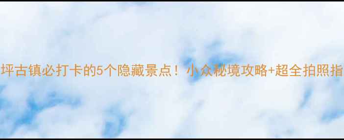 图片 兴坪古镇必打卡的5个隐藏景点！小众秘境攻略+超全拍照指南