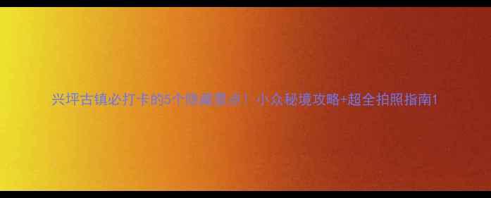 图片 兴坪古镇必打卡的5个隐藏景点！小众秘境攻略+超全拍照指南1