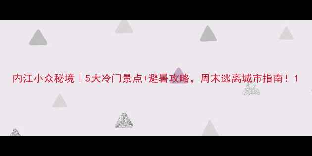 图片 内江小众秘境｜5大冷门景点+避暑攻略，周末逃离城市指南！1