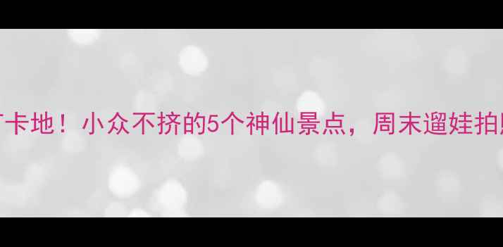 内江市区宝藏打卡地小众不挤的5个神仙景点周末遛娃拍照探店全攻略