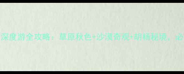 内蒙古10月深度游全攻略草原秋色沙漠奇观胡杨秘境必看旅行指南
