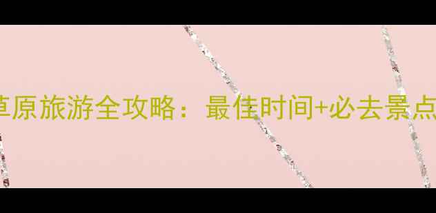 图片 内蒙古大草原旅游全攻略：最佳时间+必去景点+拍照技巧