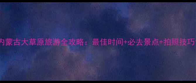 图片 内蒙古大草原旅游全攻略：最佳时间+必去景点+拍照技巧1
