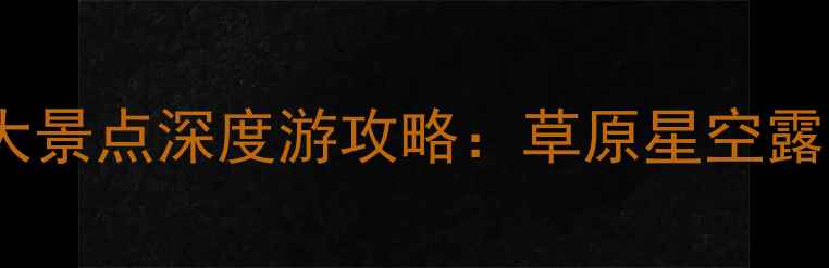 内蒙古巴盟必去十大景点深度游攻略草原星空露营沙漠绿洲体验全