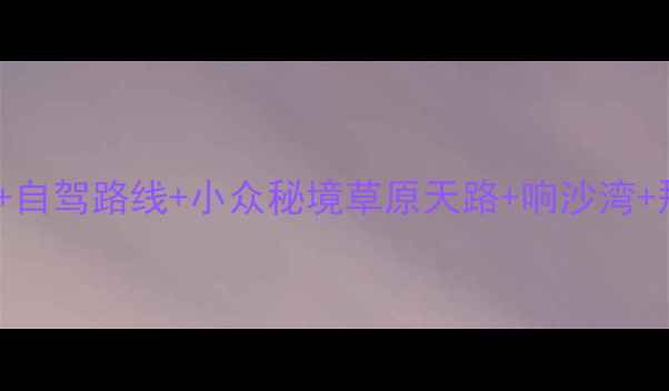 内蒙古必去10大景点自驾路线小众秘境草原天路响沙湾那达慕大会全攻略