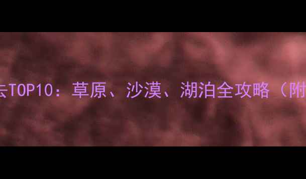 内蒙古旅游必去TOP10草原沙漠湖泊全攻略附深度游路线